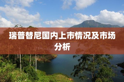 瑞普替尼国内上市情况及市场分析
