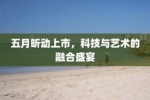 五月昕动上市，科技与艺术的融合盛宴