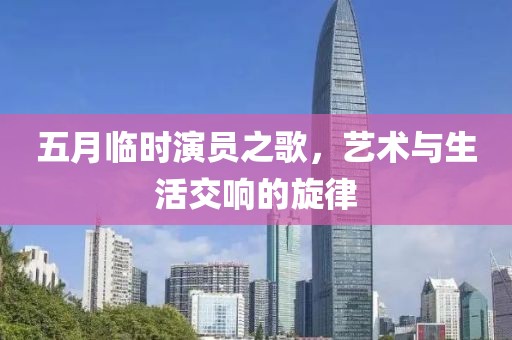 五月临时演员之歌，艺术与生活交响的旋律