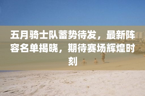 五月骑士队蓄势待发，最新阵容名单揭晓，期待赛场辉煌时刻