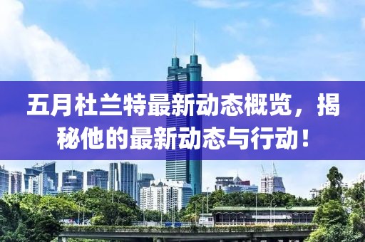 五月杜兰特最新动态概览，揭秘他的最新动态与行动！