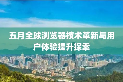 五月全球浏览器技术革新与用户体验提升探索