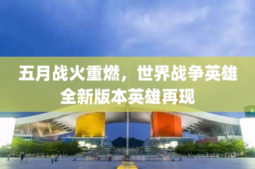 五月战火重燃，世界战争英雄全新版本英雄再现