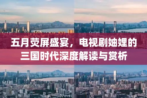 五月荧屏盛宴，电视剧妯娌的三国时代深度解读与赏析