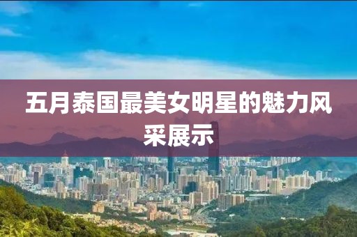 五月泰国最美女明星的魅力风采展示