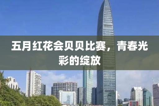 五月红花会贝贝比赛，青春光彩的绽放