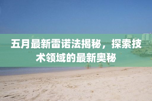 五月最新雷诺法揭秘，探索技术领域的最新奥秘