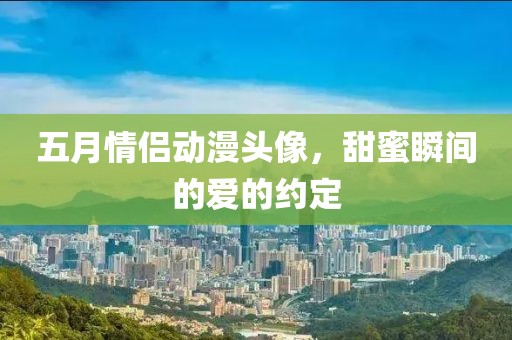 五月情侣动漫头像，甜蜜瞬间的爱的约定