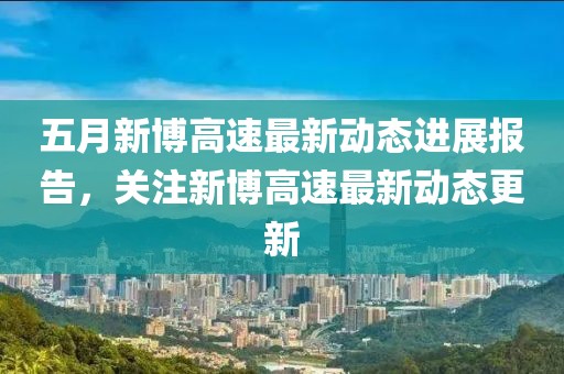 五月新博高速最新动态进展报告，关注新博高速最新动态更新