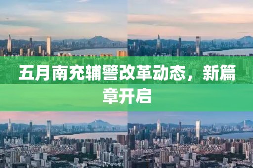 五月南充辅警改革动态，新篇章开启