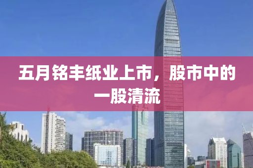 五月铭丰纸业上市，股市中的一股清流