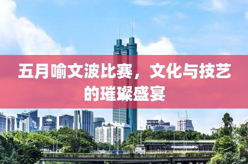 五月喻文波比赛，文化与技艺的璀璨盛宴