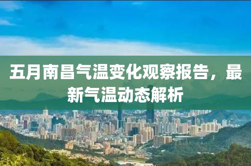 五月南昌气温变化观察报告，最新气温动态解析