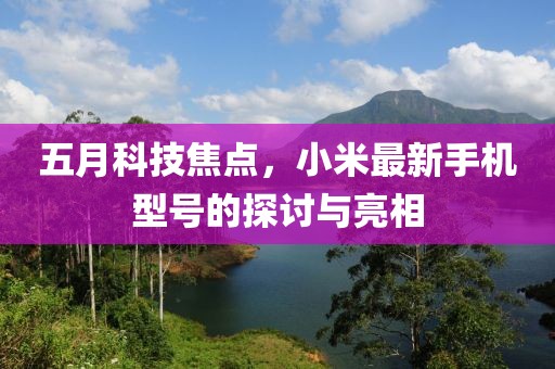 五月科技焦点，小米最新手机型号的探讨与亮相