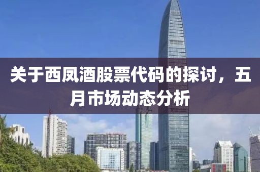 关于西凤酒股票代码的探讨，五月市场动态分析