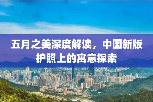 五月之美深度解读，中国新版护照上的寓意探索
