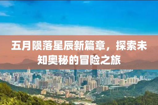 五月陨落星辰新篇章，探索未知奥秘的冒险之旅