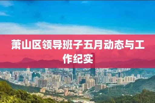 萧山区领导班子五月动态与工作纪实