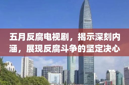 五月反腐电视剧，揭示深刻内涵，展现反腐斗争的坚定决心