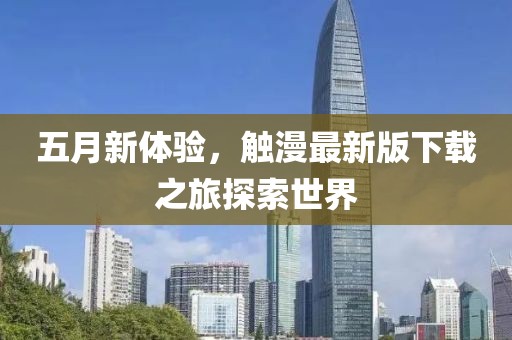 五月新体验，触漫最新版下载之旅探索世界