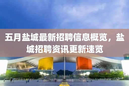 五月盐城最新招聘信息概览，盐城招聘资讯更新速览