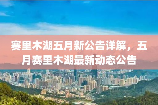 赛里木湖五月新公告详解，五月赛里木湖最新动态公告