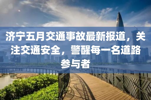 济宁五月交通事故最新报道，关注交通安全，警醒每一名道路参与者