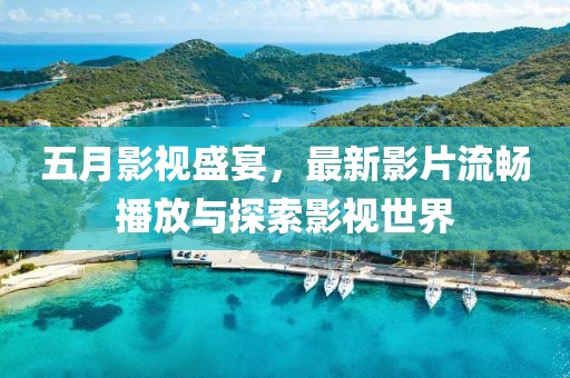 五月影视盛宴，最新影片流畅播放与探索影视世界