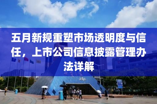 五月新规重塑市场透明度与信任，上市公司信息披露管理办法详解