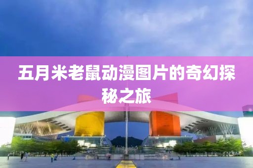 五月米老鼠动漫图片的奇幻探秘之旅