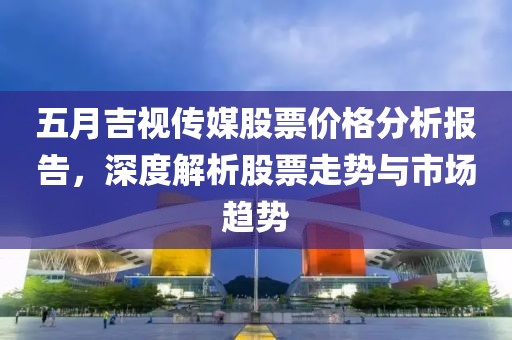五月吉视传媒股票价格分析报告，深度解析股票走势与市场趋势