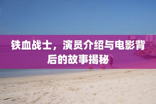铁血战士，演员介绍与电影背后的故事揭秘
