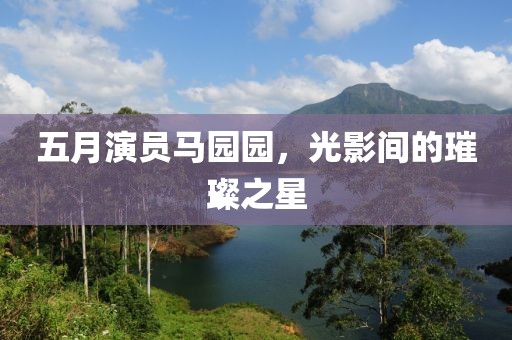 五月演员马园园，光影间的璀璨之星