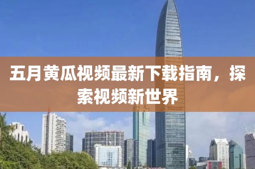 五月黄瓜视频最新下载指南，探索视频新世界