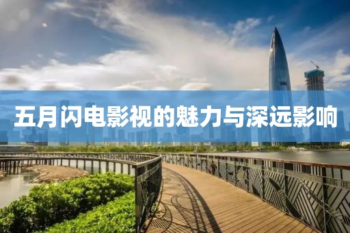 五月闪电影视的魅力与深远影响