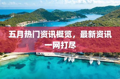 五月热门资讯概览，最新资讯一网打尽