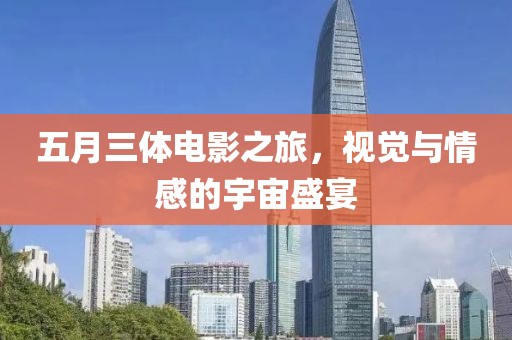 五月三体电影之旅，视觉与情感的宇宙盛宴