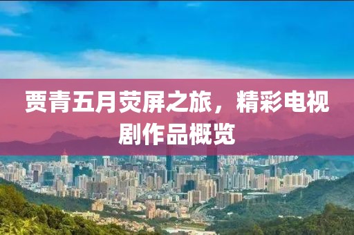 贾青五月荧屏之旅，精彩电视剧作品概览