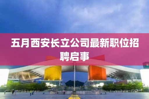 五月西安长立公司最新职位招聘启事