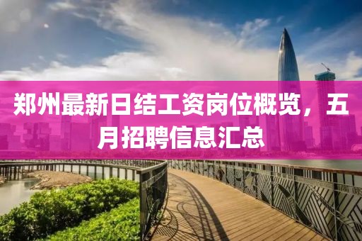 郑州最新日结工资岗位概览，五月招聘信息汇总
