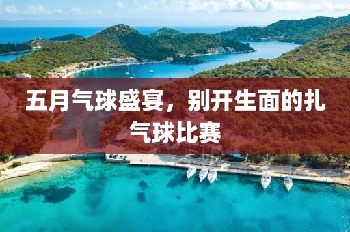 五月气球盛宴，别开生面的扎气球比赛