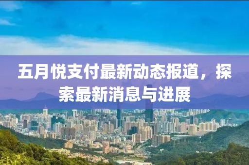 五月悦支付最新动态报道，探索最新消息与进展