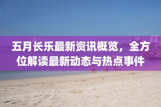 五月长乐最新资讯概览，全方位解读最新动态与热点事件