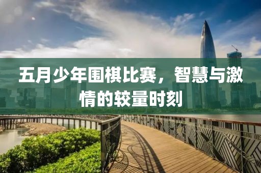 五月少年围棋比赛，智慧与激情的较量时刻