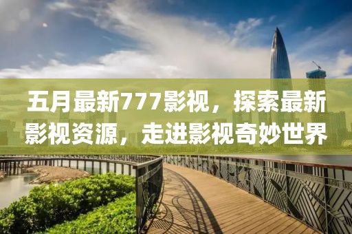 五月最新777影视，探索最新影视资源，走进影视奇妙世界
