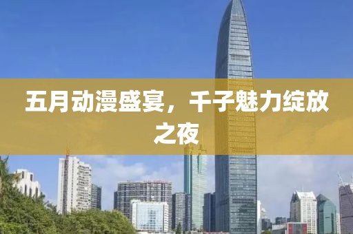五月动漫盛宴，千子魅力绽放之夜