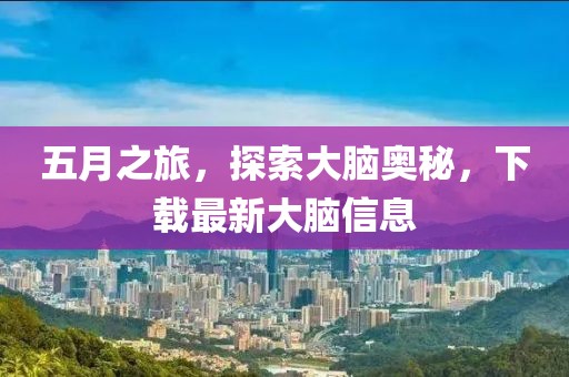 五月之旅，探索大脑奥秘，下载最新大脑信息