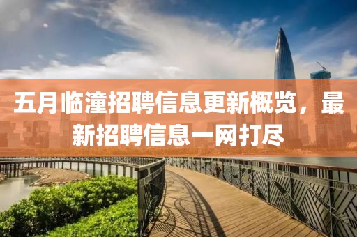 五月临潼招聘信息更新概览，最新招聘信息一网打尽