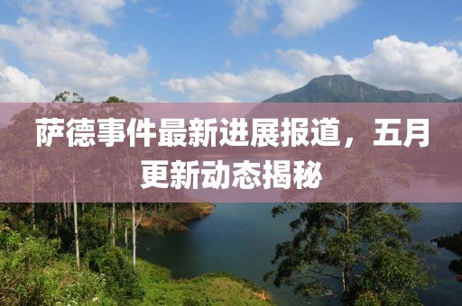 萨德事件最新进展报道，五月更新动态揭秘