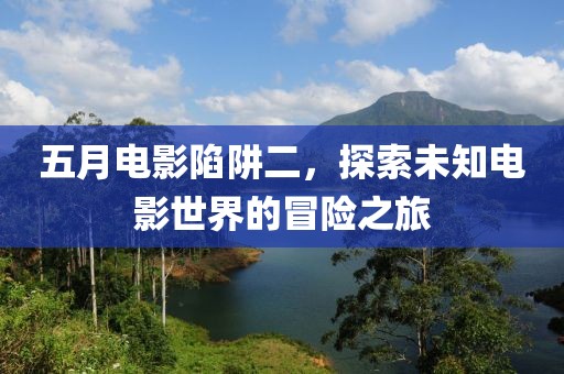五月电影陷阱二，探索未知电影世界的冒险之旅